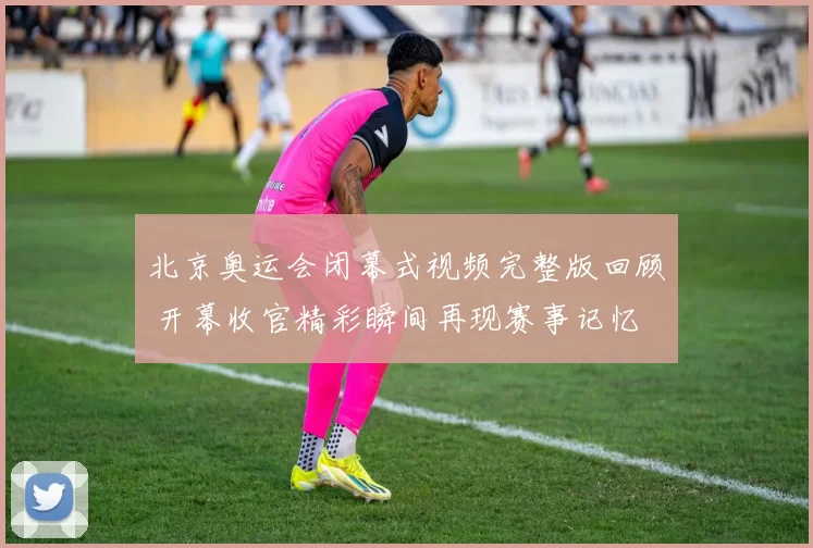 北京奥运会闭幕式视频完整版回顾 开幕收官精彩瞬间再现赛事记忆