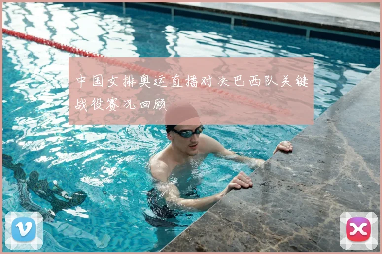中国女排奥运直播对决巴西队关键战役赛况回顾