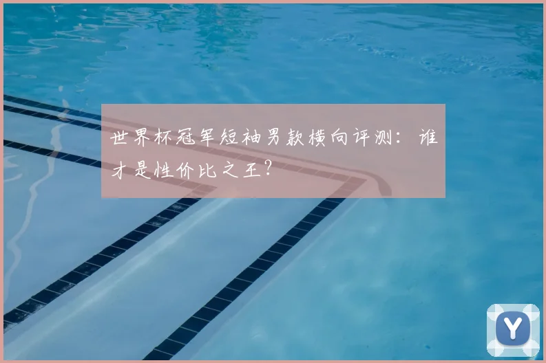 世界杯冠军短袖男款横向评测：谁才是性价比之王？