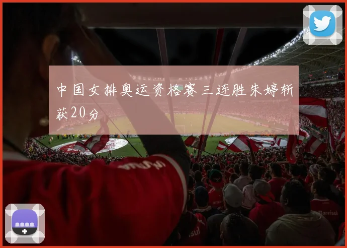 中国女排奥运资格赛三连胜朱婷斩获20分