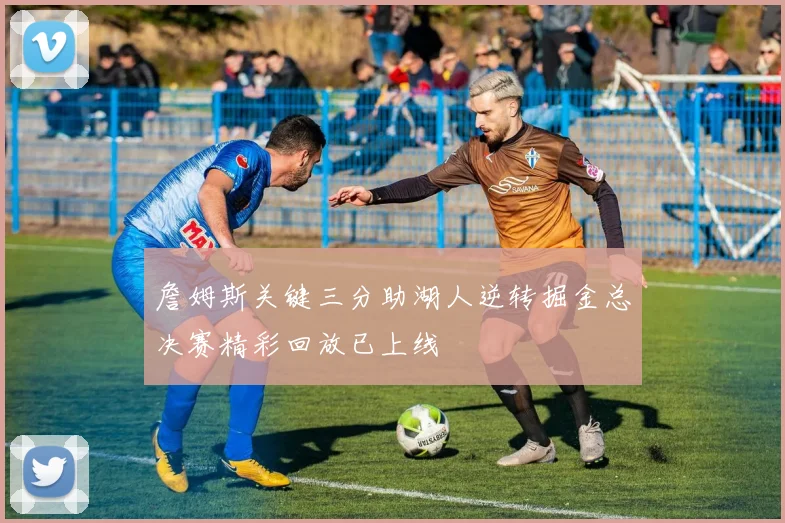詹姆斯关键三分助湖人逆转掘金总决赛精彩回放已上线