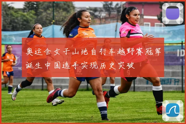 奥运会女子山地自行车越野赛冠军诞生中国选手实现历史突破
