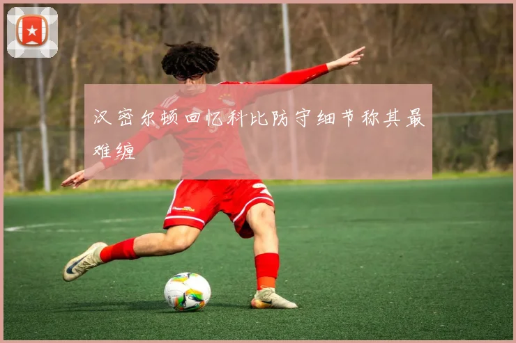 汉密尔顿回忆科比防守细节称其最难缠