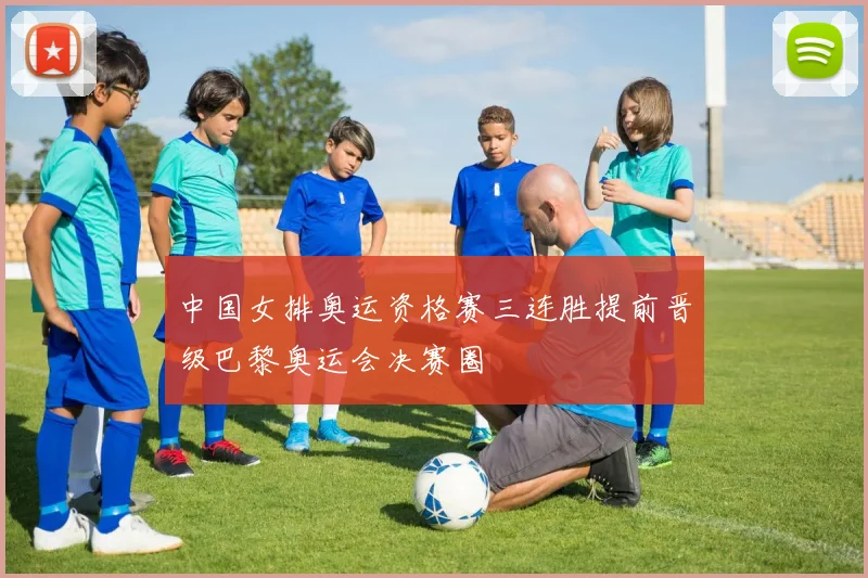 中国女排奥运资格赛三连胜提前晋级巴黎奥运会决赛圈